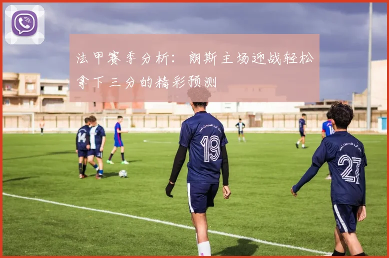 法甲赛季分析：朗斯主场迎战轻松拿下三分的精彩预测