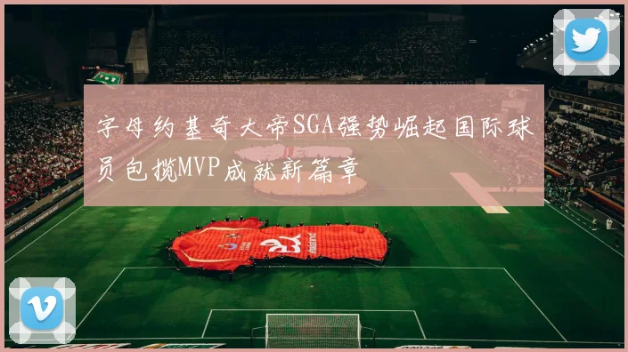 字母约基奇大帝SGA强势崛起国际球员包揽MVP成就新篇章