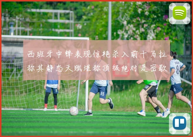 西班牙中锋表现惊艳杀入前十马拉称其静态天赋堪称顶级绝对是密歇根夺冠功臣
