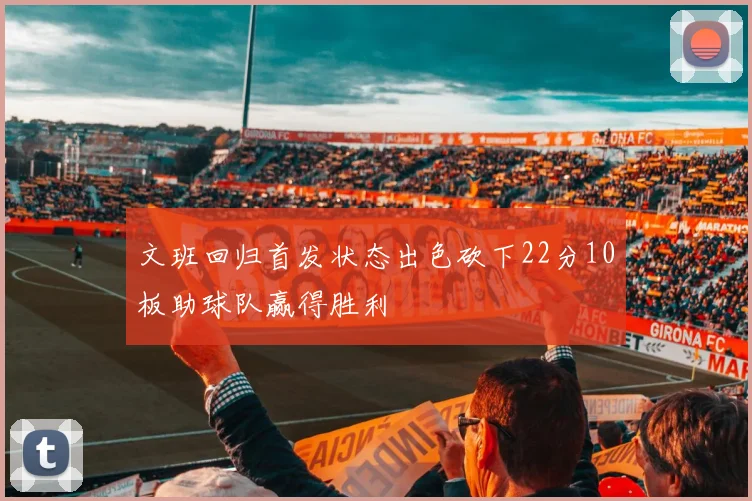 文班回归首发状态出色砍下22分10板助球队赢得胜利