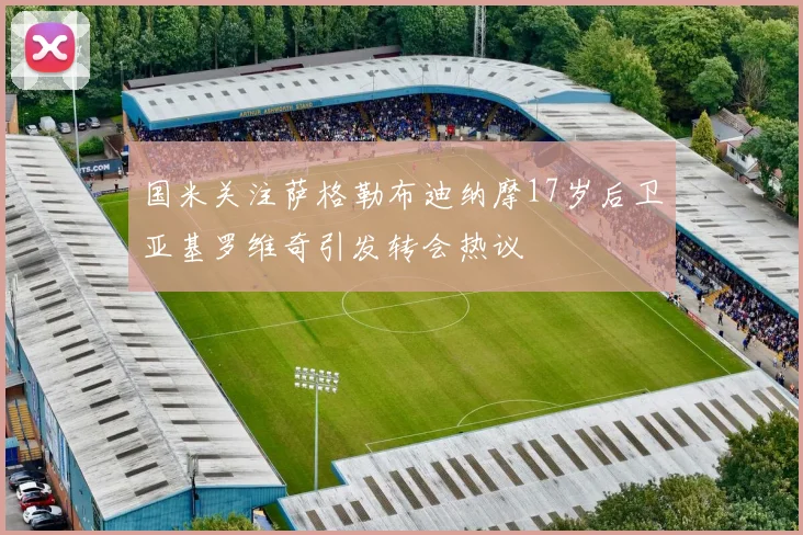 国米关注萨格勒布迪纳摩17岁后卫亚基罗维奇引发转会热议