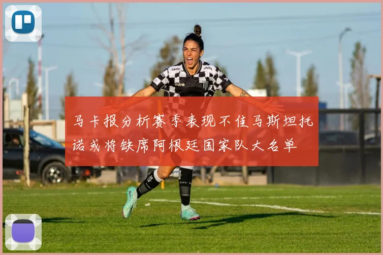 马卡报分析赛季表现不佳马斯坦托诺或将缺席阿根廷国家队大名单