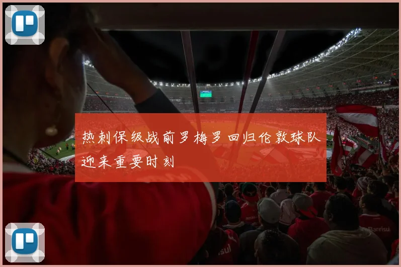 热刺保级战前罗梅罗回归伦敦球队迎来重要时刻