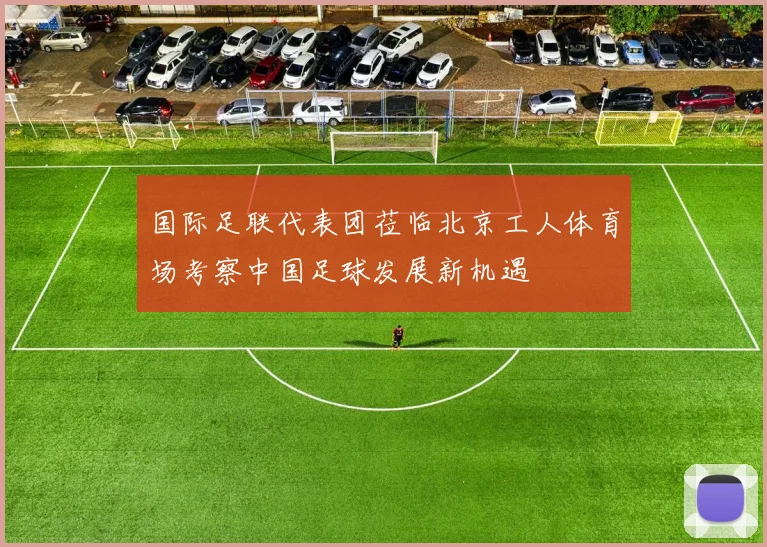 国际足联代表团莅临北京工人体育场考察中国足球发展新机遇