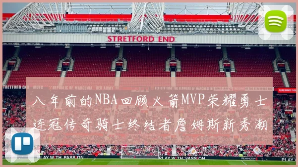 八年前的NBA回顾火箭MVP荣耀勇士连冠传奇骑士终结者詹姆斯新秀潮流涌动
