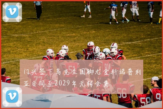门兴签下乌克兰国脚尤金科诺普利亚合同至2029年无转会费