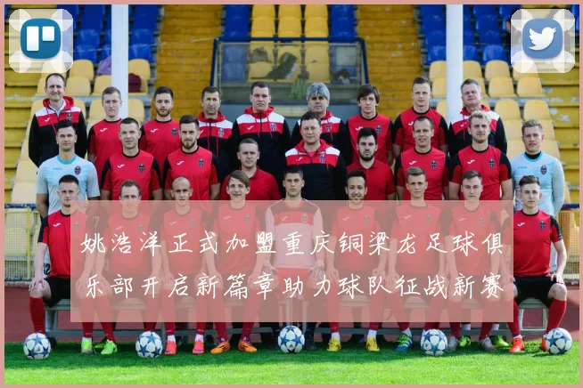 姚浩洋正式加盟重庆铜梁龙足球俱乐部开启新篇章助力球队征战新赛季