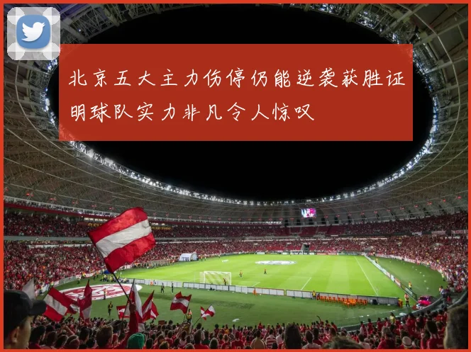 北京五大主力伤停仍能逆袭获胜证明球队实力非凡令人惊叹