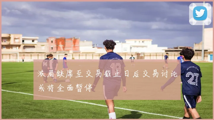 浓眉缺席至交易截止日后交易讨论或将全面暂停