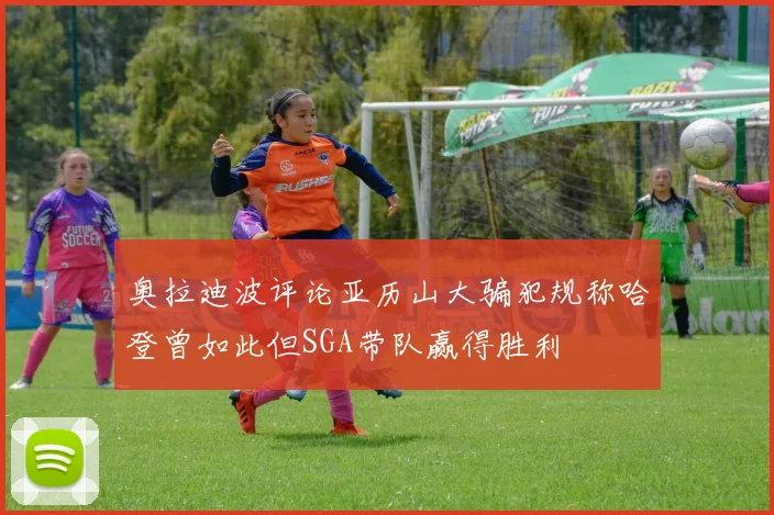 奥拉迪波评论亚历山大骗犯规称哈登曾如此但SGA带队赢得胜利