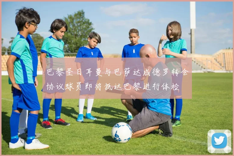 巴黎圣日耳曼与巴萨达成德罗转会协议球员即将抵达巴黎进行体检
