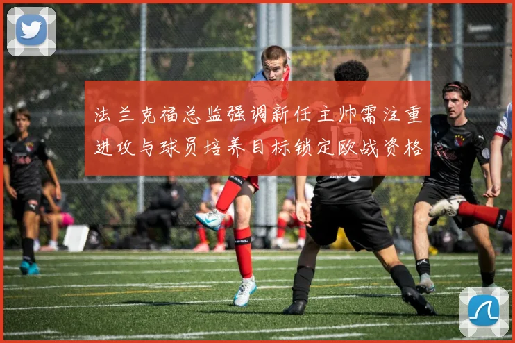 法兰克福总监强调新任主帅需注重进攻与球员培养目标锁定欧战资格