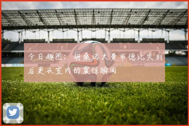 今日趣图：胡桑诺夫曼市德比失利后更衣室内的震惊瞬间