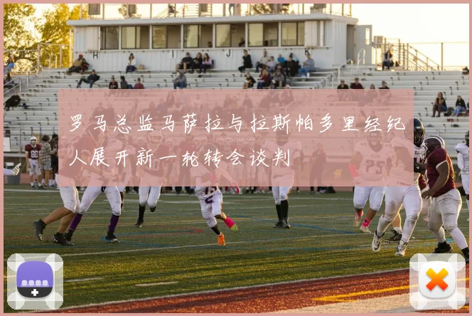 罗马总监马萨拉与拉斯帕多里经纪人展开新一轮转会谈判