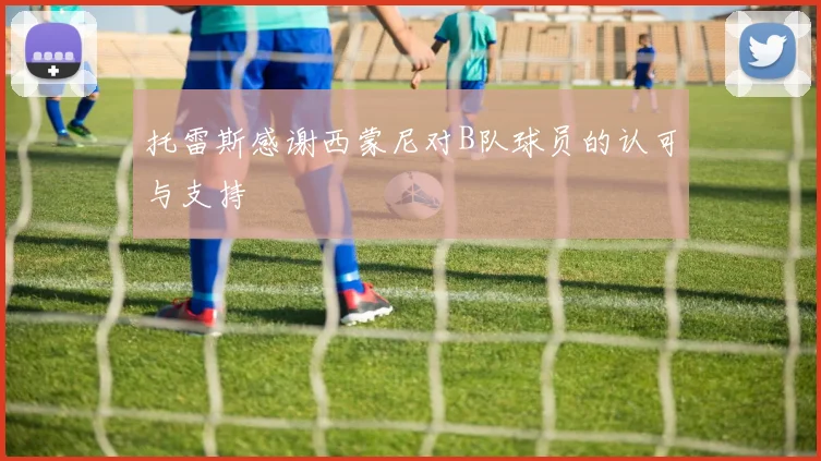 托雷斯感谢西蒙尼对B队球员的认可与支持
