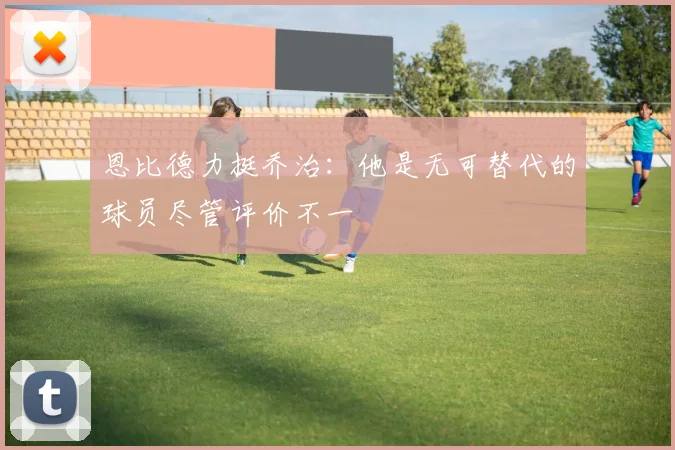 恩比德力挺乔治：他是无可替代的球员尽管评价不一