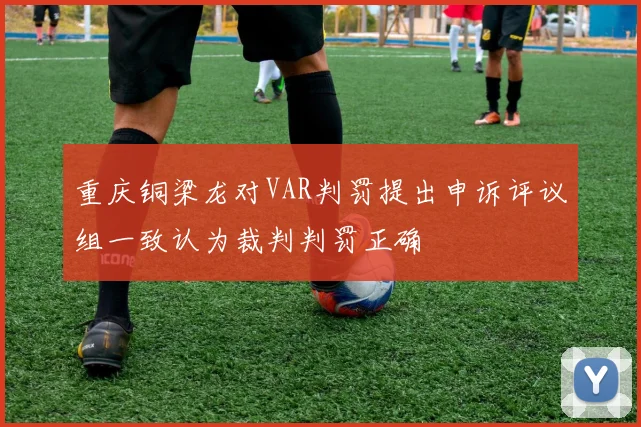 重庆铜梁龙对VAR判罚提出申诉评议组一致认为裁判判罚正确