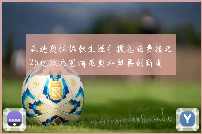 瓜迪奥拉执教生涯引援总花费接近26亿欧元塞梅尼奥加盟再创新高